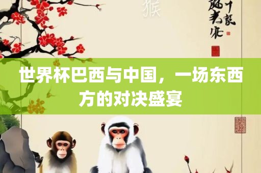 世界杯巴西与中国，一场东西方的对决盛宴