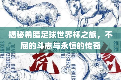 揭秘希腊足球世界杯之旅，不屈的斗志与永恒的传奇