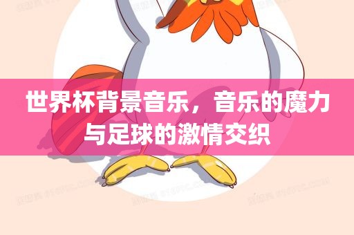 世界杯背景音乐，音乐的魔力与足球的激情交织