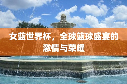 女蓝世界杯，全球篮球盛宴的激情与荣耀