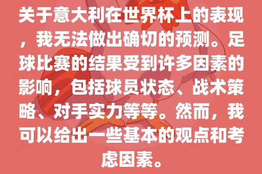 关于意大利在世界杯上的表现，我无法做出确切的预测。足球比赛的结果受到许多因素的影响，包括球员状态、战术策略、对手实力等等。然而，我可以给出一些基本的观点和考虑因素。