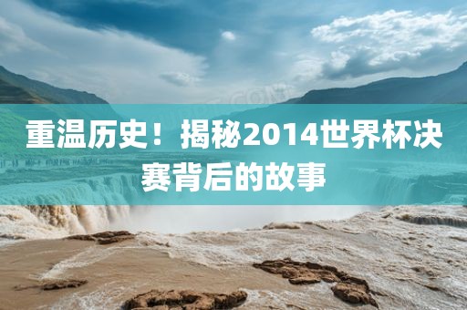 重温历史！揭秘2014世界杯决赛背后的故事
