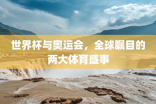 世界杯与奥运会，全球瞩目的两大体育盛事