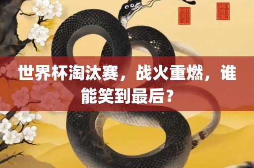 世界杯淘汰赛，战火重燃，谁能笑到最后？