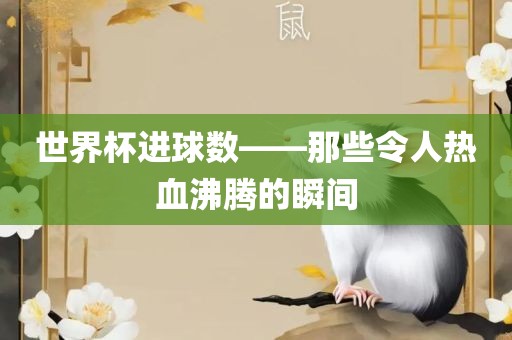 世界杯进球数——那些令人热血沸腾的瞬间