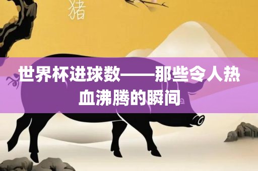 世界杯进球数——那些令人热血沸腾的瞬间