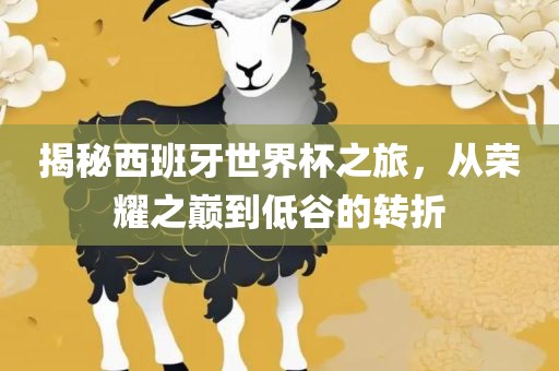 揭秘西班牙世界杯之旅，从荣耀之巅到低谷的转折