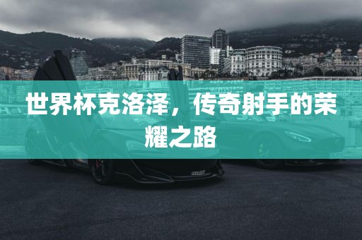 世界杯克洛泽，传奇射手的荣耀之路