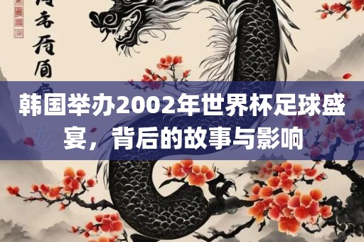 韩国举办2002年世界杯足球盛宴，背后的故事与影响