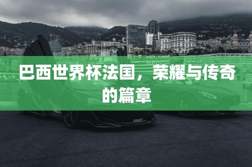 巴西世界杯法国，荣耀与传奇的篇章