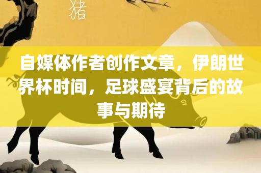 自媒体作者创作文章，伊朗世界杯时间，足球盛宴背后的故事与期待