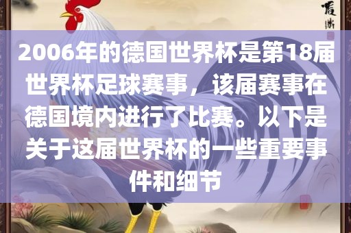 2006年的德国世界杯是第18届世界杯足球赛事，该届赛事在德国境内进行了比赛。以下是关于这届世界杯的一些重要事件和细节