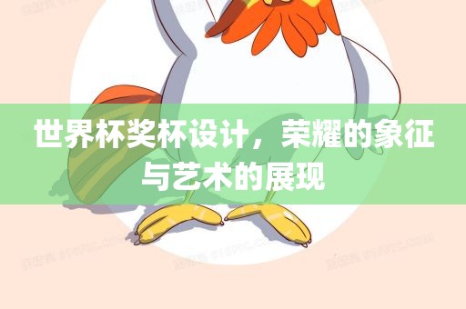世界杯奖杯设计，荣耀的象征与艺术的展现