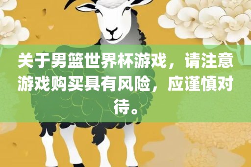 关于男篮世界杯游戏，请注意游戏购买具有风险，应谨慎对待。