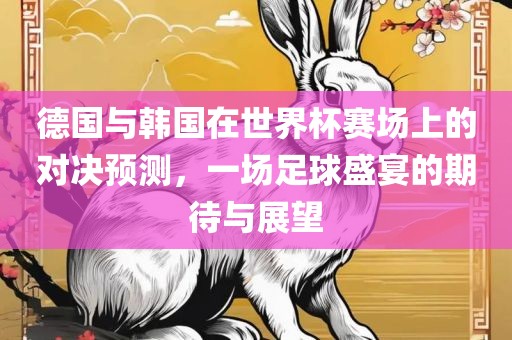 德国与韩国在世界杯赛场上的对决预测，一场足球盛宴的期待与展望