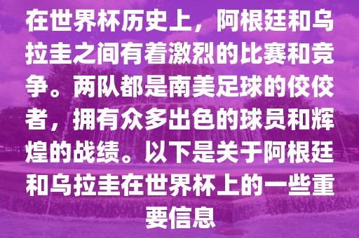 在世界杯历史上，阿根廷和乌拉圭之间有着激烈的比赛和竞争。两队都是南美足球的佼佼者，拥有众多出色的球员和辉煌的战绩。以下是关于阿根廷和乌拉圭在世界杯上的一些重要信息