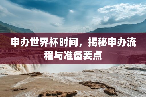 申办世界杯时间，揭秘申办流程与准备要点