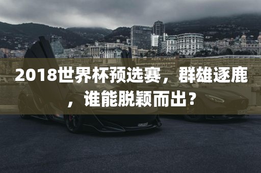 2018世界杯预选赛，群雄逐鹿，谁能脱颖而出？