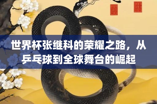 世界杯张继科的荣耀之路，从乒乓球到全球舞台的崛起