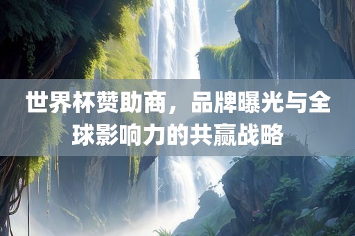 世界杯赞助商，品牌曝光与全球影响力的共赢战略