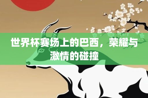 世界杯赛场上的巴西，荣耀与激情的碰撞