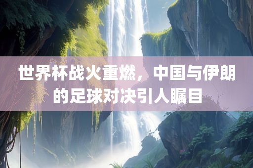 世界杯战火重燃，中国与伊朗的足球对决引人瞩目