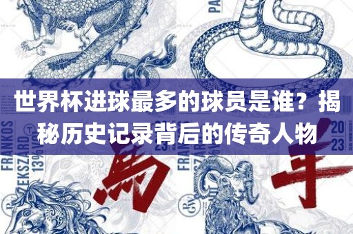世界杯进球最多的球员是谁？揭秘历史记录背后的传奇人物