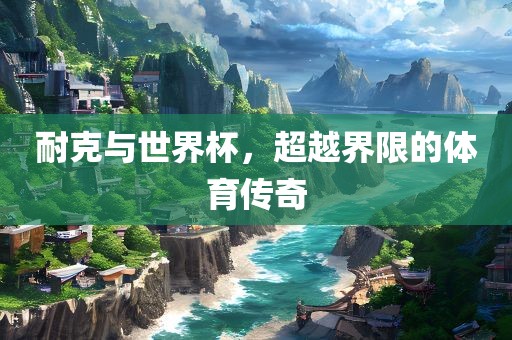 耐克与世界杯，超越界限的体育传奇