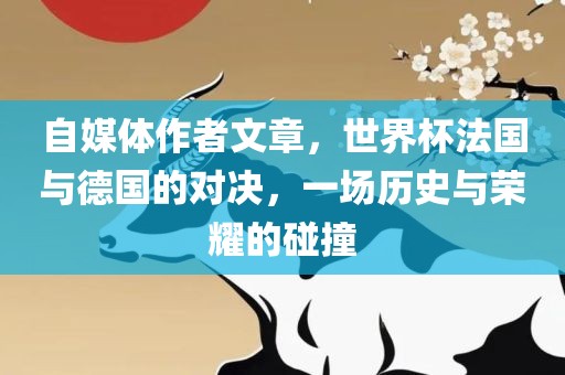 自媒体作者文章，世界杯法国与德国的对决，一场历史与荣耀的碰撞