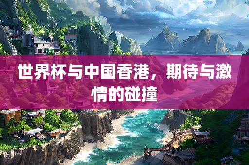 世界杯与中国香港，期待与激情的碰撞