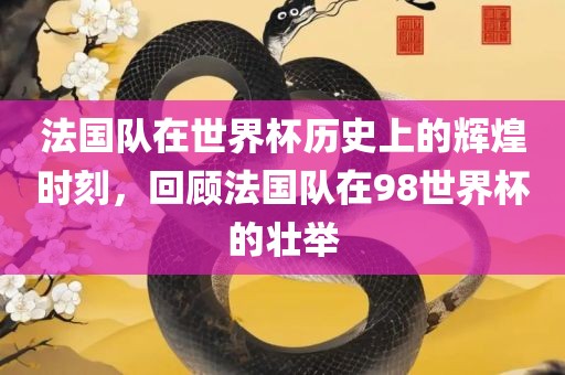 法国队在世界杯历史上的辉煌时刻，回顾法国队在98世界杯的壮举