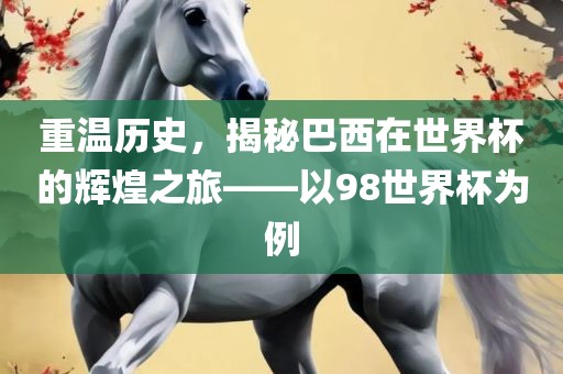 重温历史，揭秘巴西在世界杯的辉煌之旅——以98世界杯为例