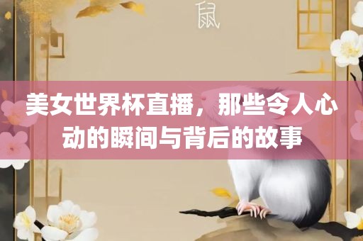 美女世界杯直播，那些令人心动的瞬间与背后的故事
