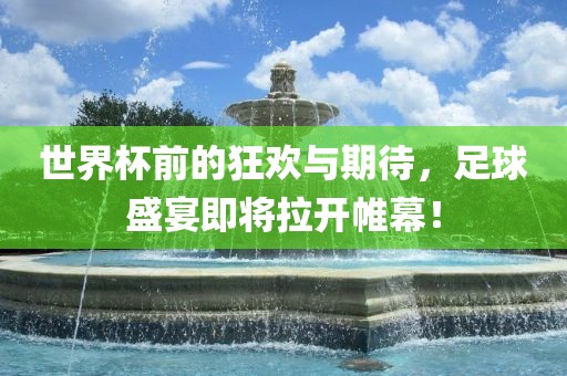 世界杯前的狂欢与期待，足球盛宴即将拉开帷幕！