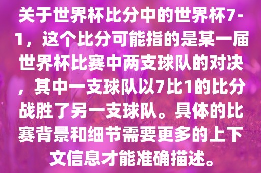 关于世界杯比分中的世界杯7-1，这个比分可能指的是某一届世界杯比赛中两支球队的对决，其中一支球队以7比1的比分战胜了另一支球队。具体的比赛背景和细节需要更多的上下文信息才能准确描述。