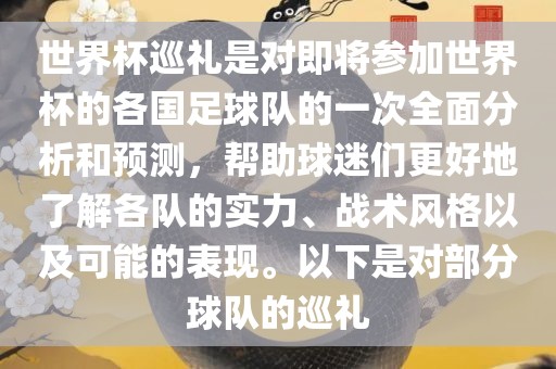 世界杯巡礼是对即将参加世界杯的各国足球队的一次全面分析和预测，帮助球迷们更好地了解各队的实力、战术风格以及可能的表现。以下是对部分球队的巡礼