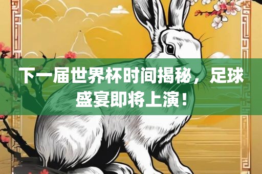 下一届世界杯时间揭秘，足球盛宴即将上演！