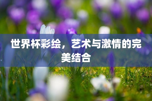 世界杯彩绘，艺术与激情的完美结合