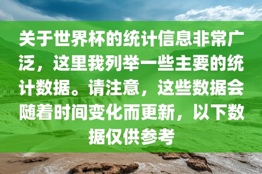 关于世界杯的统计信息非常广泛，这里我列举一些主要的统计数据。请注意，这些数据会随着时间变化而更新，以下数据仅供参考