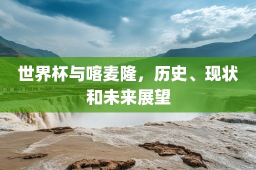 世界杯与喀麦隆，历史、现状和未来展望
