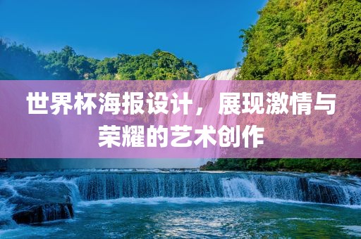 世界杯海报设计，展现激情与荣耀的艺术创作