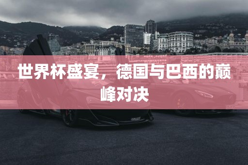 世界杯盛宴，德国与巴西的巅峰对决