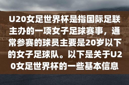 U20女足世界杯是指国际足联主办的一项女子足球赛事，通常参赛的球员主要是20岁以下的女子足球队。以下是关于U20女足世界杯的一些基本信息