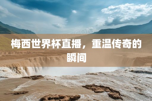 梅西世界杯直播，重温传奇的瞬间
