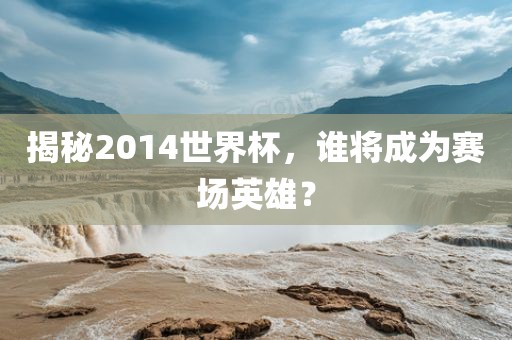 揭秘2014世界杯，谁将成为赛场英雄？