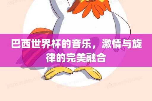 巴西世界杯的音乐，激情与旋律的完美融合