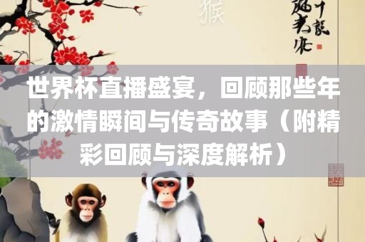世界杯直播盛宴，回顾那些年的激情瞬间与传奇故事（附精彩回顾与深度解析）