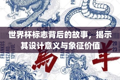世界杯标志背后的故事，揭示其设计意义与象征价值