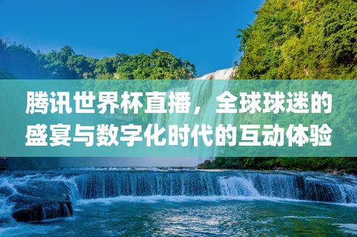腾讯世界杯直播，全球球迷的盛宴与数字化时代的互动体验