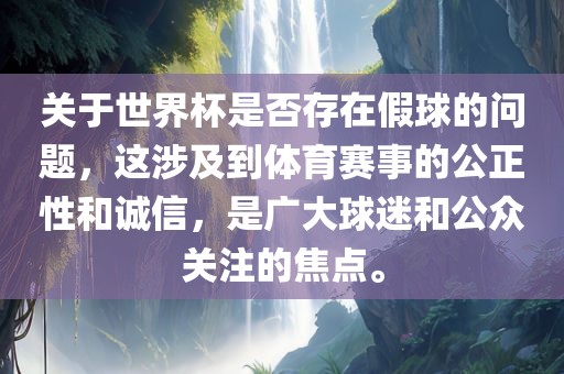 关于世界杯是否存在假球的问题，这涉及到体育赛事的公正性和诚信，是广大球迷和公众关注的焦点。